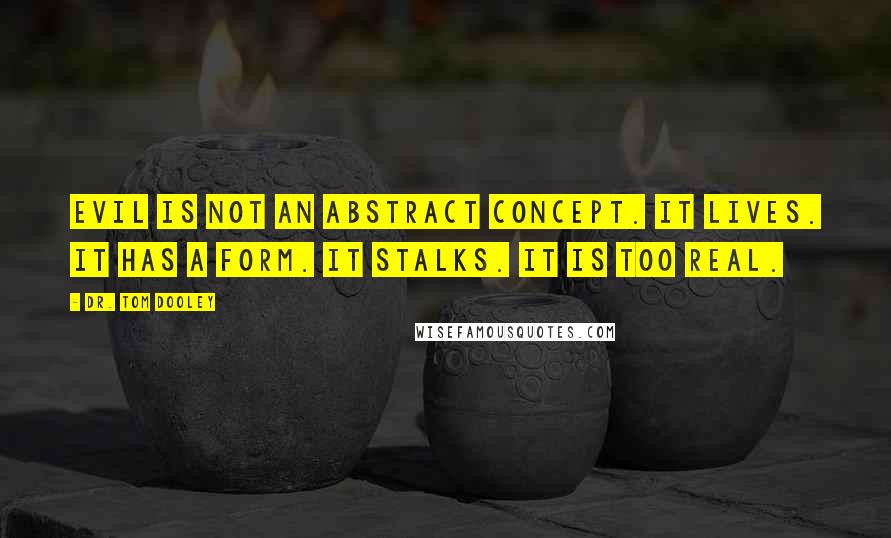 Dr. Tom Dooley Quotes: Evil is not an abstract concept. It lives. It has a form. It stalks. It is too real.