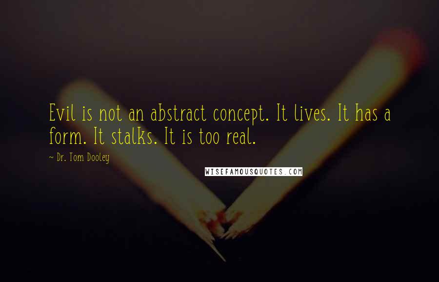 Dr. Tom Dooley Quotes: Evil is not an abstract concept. It lives. It has a form. It stalks. It is too real.