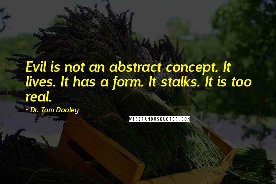 Dr. Tom Dooley Quotes: Evil is not an abstract concept. It lives. It has a form. It stalks. It is too real.