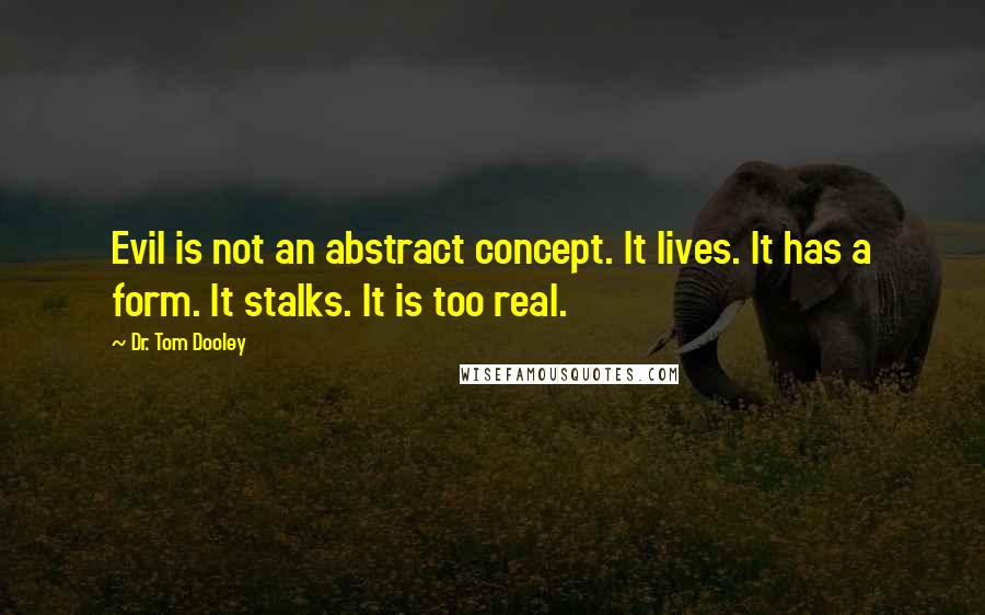 Dr. Tom Dooley Quotes: Evil is not an abstract concept. It lives. It has a form. It stalks. It is too real.