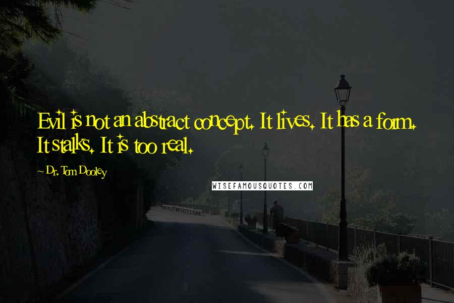 Dr. Tom Dooley Quotes: Evil is not an abstract concept. It lives. It has a form. It stalks. It is too real.