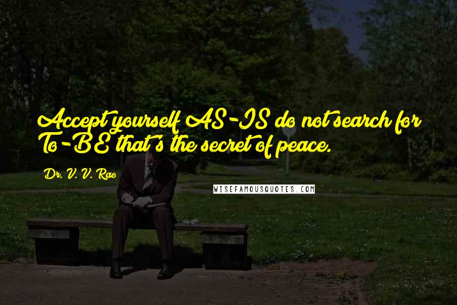 Dr. V. V. Rao Quotes: Accept yourself AS-IS do not search for To-BE that's the secret of peace.