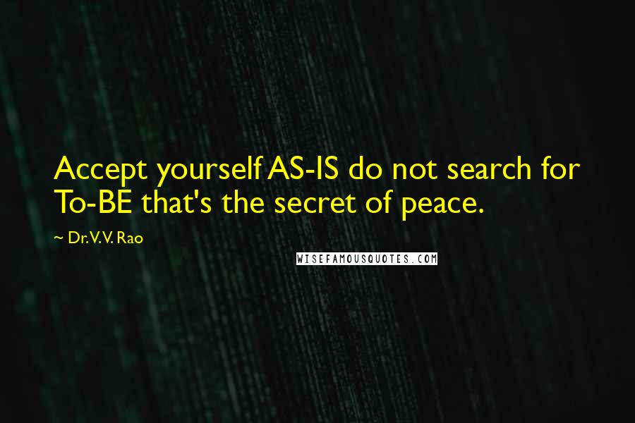 Dr. V. V. Rao Quotes: Accept yourself AS-IS do not search for To-BE that's the secret of peace.