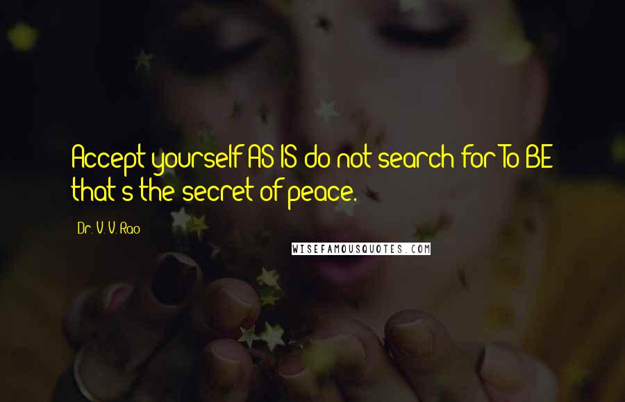 Dr. V. V. Rao Quotes: Accept yourself AS-IS do not search for To-BE that's the secret of peace.