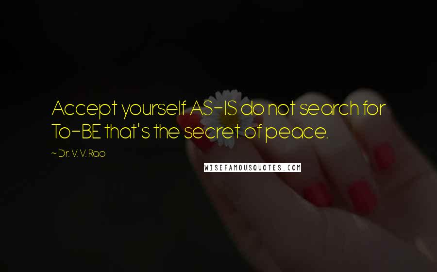 Dr. V. V. Rao Quotes: Accept yourself AS-IS do not search for To-BE that's the secret of peace.