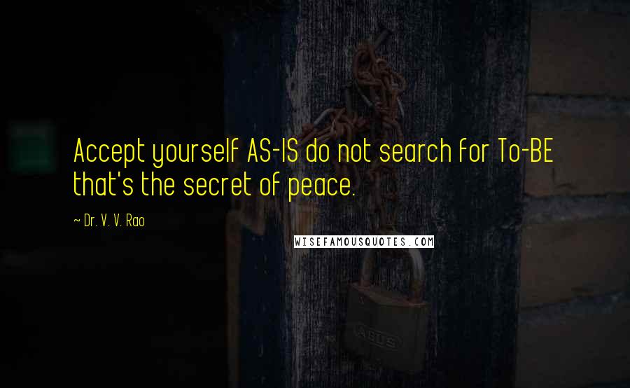 Dr. V. V. Rao Quotes: Accept yourself AS-IS do not search for To-BE that's the secret of peace.