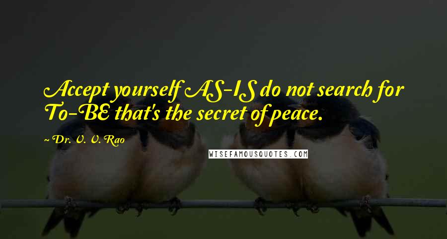 Dr. V. V. Rao Quotes: Accept yourself AS-IS do not search for To-BE that's the secret of peace.