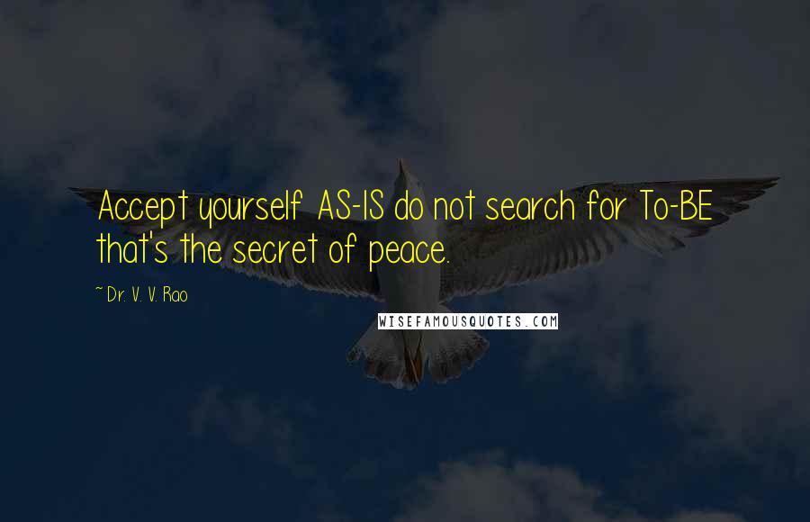 Dr. V. V. Rao Quotes: Accept yourself AS-IS do not search for To-BE that's the secret of peace.