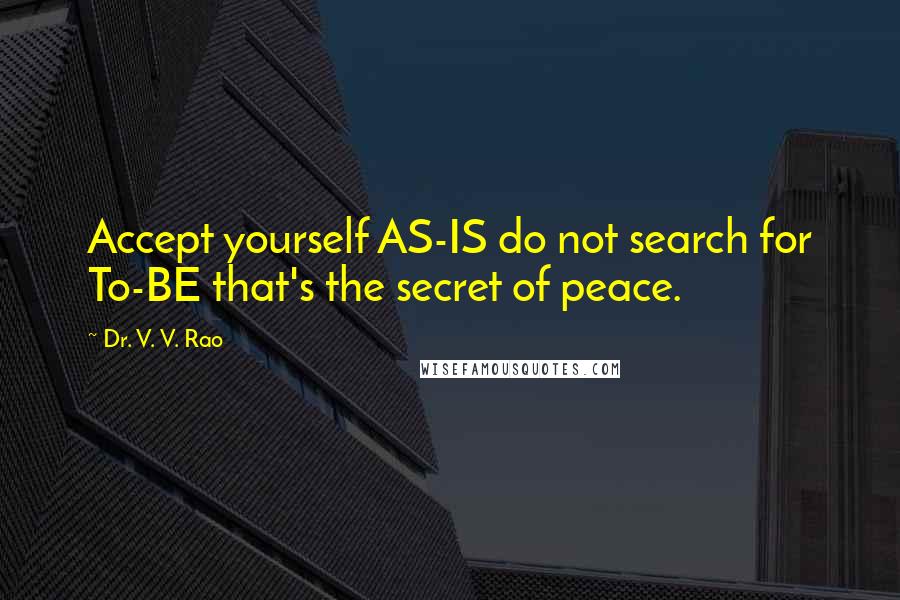 Dr. V. V. Rao Quotes: Accept yourself AS-IS do not search for To-BE that's the secret of peace.