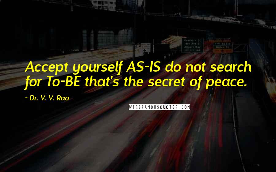 Dr. V. V. Rao Quotes: Accept yourself AS-IS do not search for To-BE that's the secret of peace.