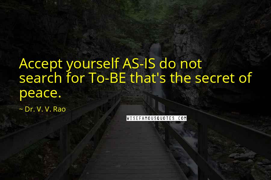 Dr. V. V. Rao Quotes: Accept yourself AS-IS do not search for To-BE that's the secret of peace.