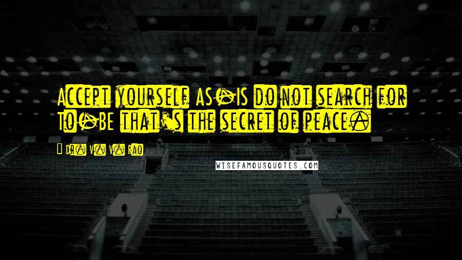 Dr. V. V. Rao Quotes: Accept yourself AS-IS do not search for To-BE that's the secret of peace.
