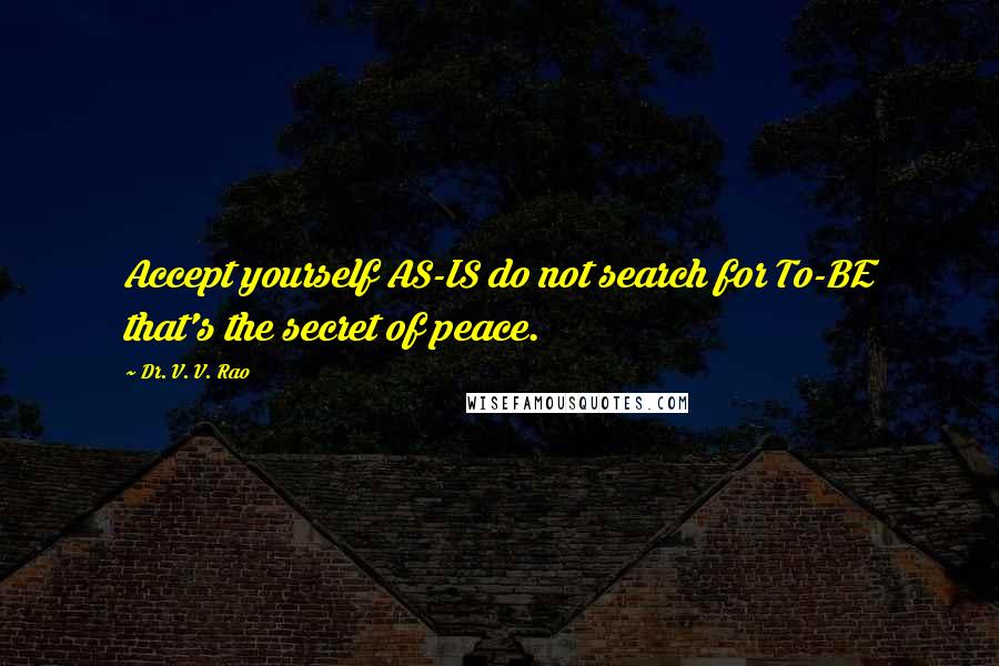 Dr. V. V. Rao Quotes: Accept yourself AS-IS do not search for To-BE that's the secret of peace.