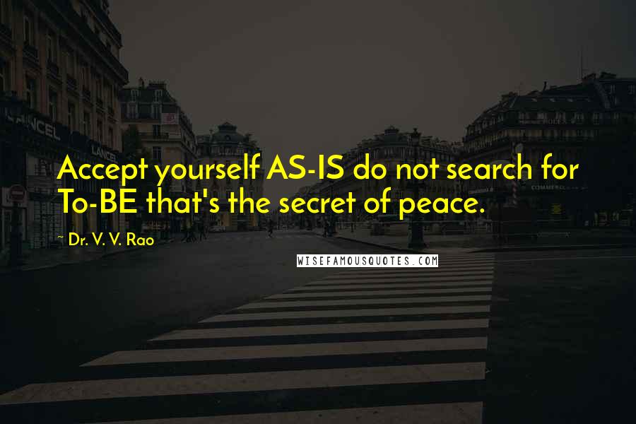 Dr. V. V. Rao Quotes: Accept yourself AS-IS do not search for To-BE that's the secret of peace.