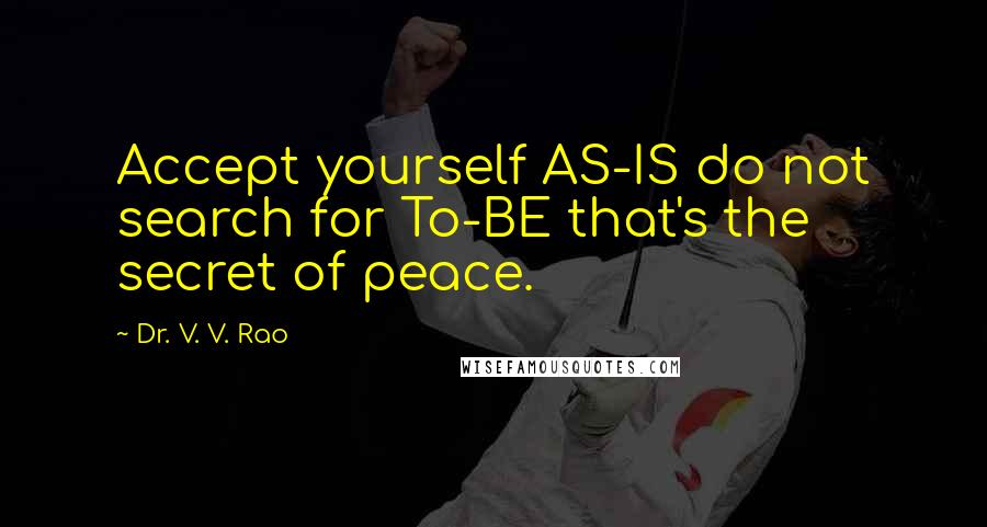 Dr. V. V. Rao Quotes: Accept yourself AS-IS do not search for To-BE that's the secret of peace.