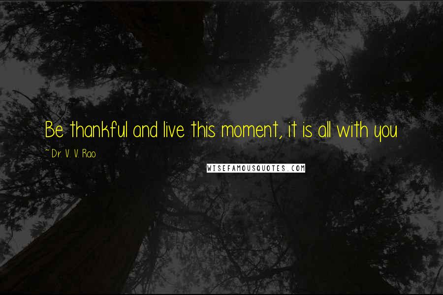 Dr. V. V. Rao Quotes: Be thankful and live this moment, it is all with you