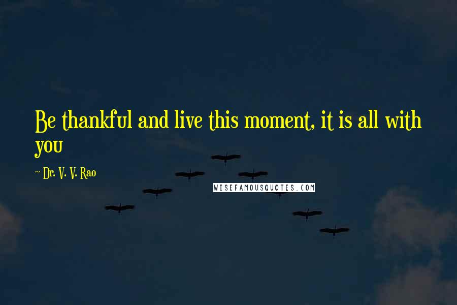 Dr. V. V. Rao Quotes: Be thankful and live this moment, it is all with you