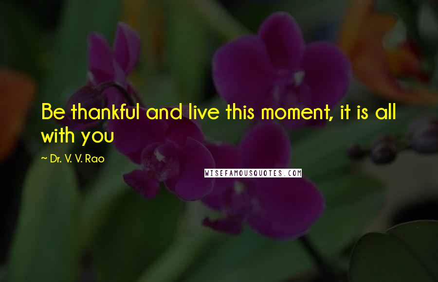 Dr. V. V. Rao Quotes: Be thankful and live this moment, it is all with you