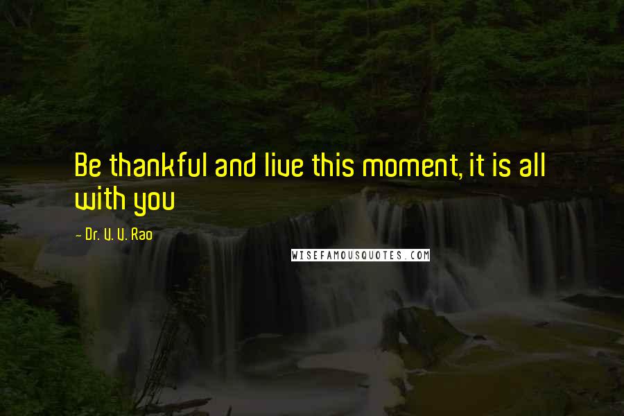 Dr. V. V. Rao Quotes: Be thankful and live this moment, it is all with you