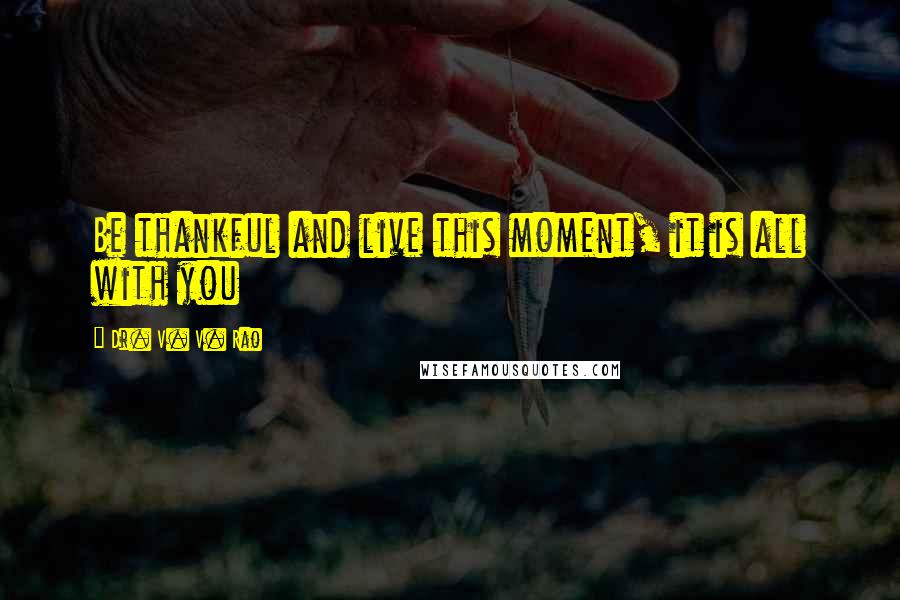 Dr. V. V. Rao Quotes: Be thankful and live this moment, it is all with you