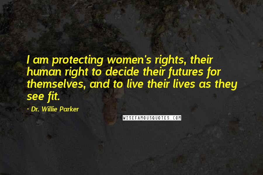 Dr. Willie Parker Quotes: I am protecting women's rights, their human right to decide their futures for themselves, and to live their lives as they see fit.