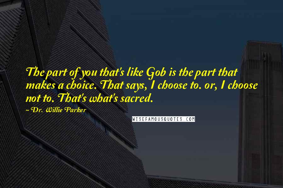 Dr. Willie Parker Quotes: The part of you that's like Gob is the part that makes a choice. That says, I choose to. or, I choose not to. That's what's sacred.
