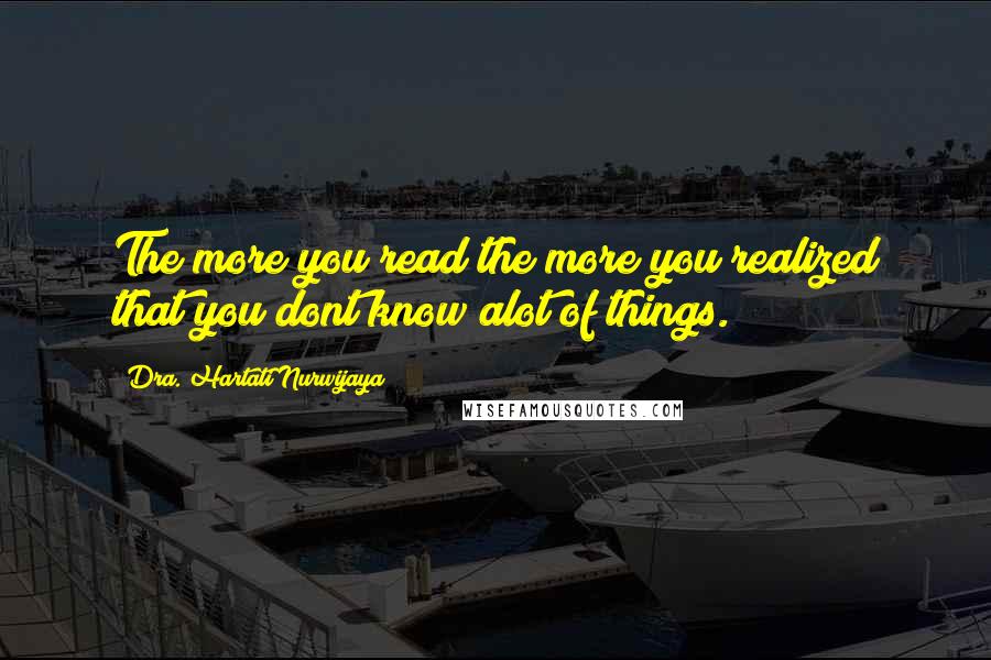 Dra. Hartati Nurwijaya Quotes: The more you read the more you realized that you dont know alot of things.