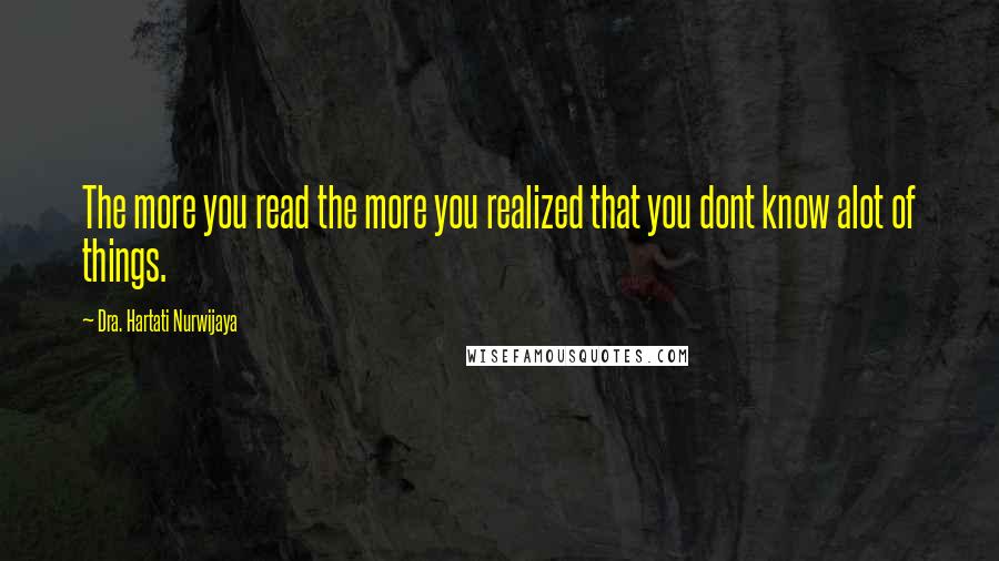 Dra. Hartati Nurwijaya Quotes: The more you read the more you realized that you dont know alot of things.