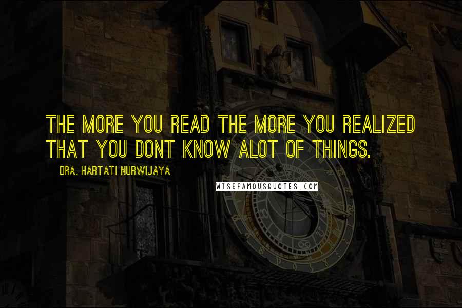 Dra. Hartati Nurwijaya Quotes: The more you read the more you realized that you dont know alot of things.