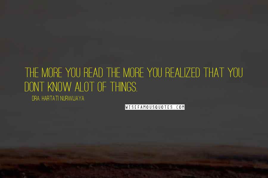 Dra. Hartati Nurwijaya Quotes: The more you read the more you realized that you dont know alot of things.