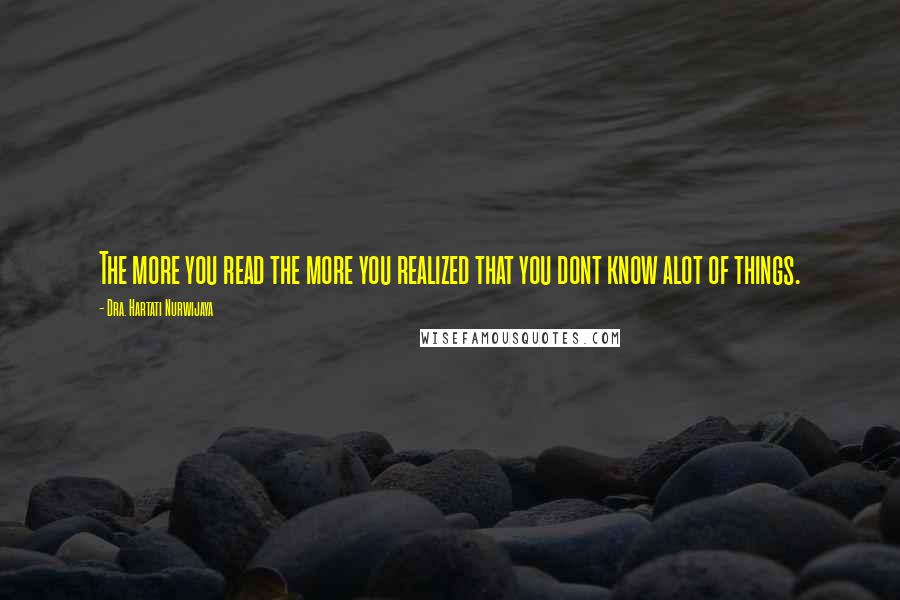 Dra. Hartati Nurwijaya Quotes: The more you read the more you realized that you dont know alot of things.