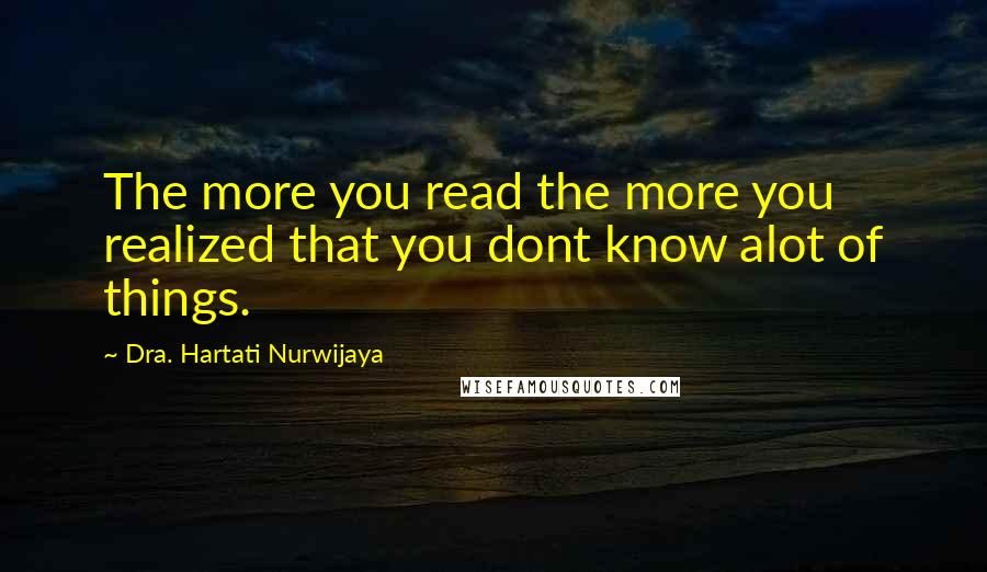 Dra. Hartati Nurwijaya Quotes: The more you read the more you realized that you dont know alot of things.