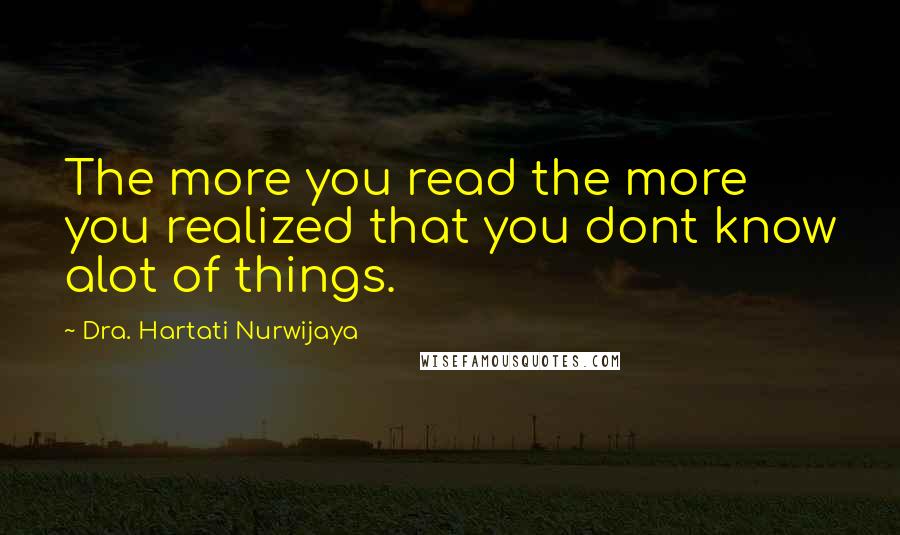 Dra. Hartati Nurwijaya Quotes: The more you read the more you realized that you dont know alot of things.