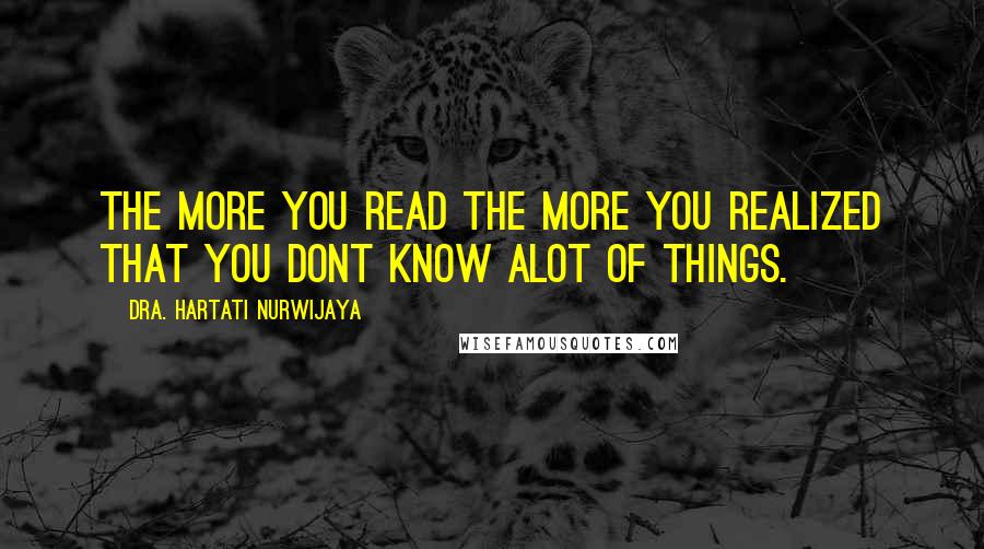 Dra. Hartati Nurwijaya Quotes: The more you read the more you realized that you dont know alot of things.