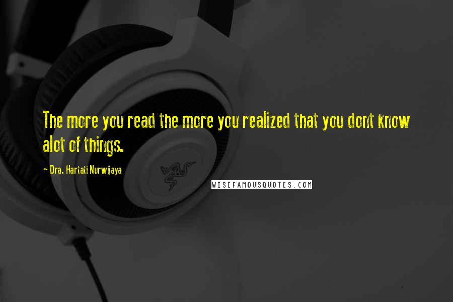 Dra. Hartati Nurwijaya Quotes: The more you read the more you realized that you dont know alot of things.