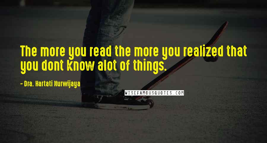 Dra. Hartati Nurwijaya Quotes: The more you read the more you realized that you dont know alot of things.