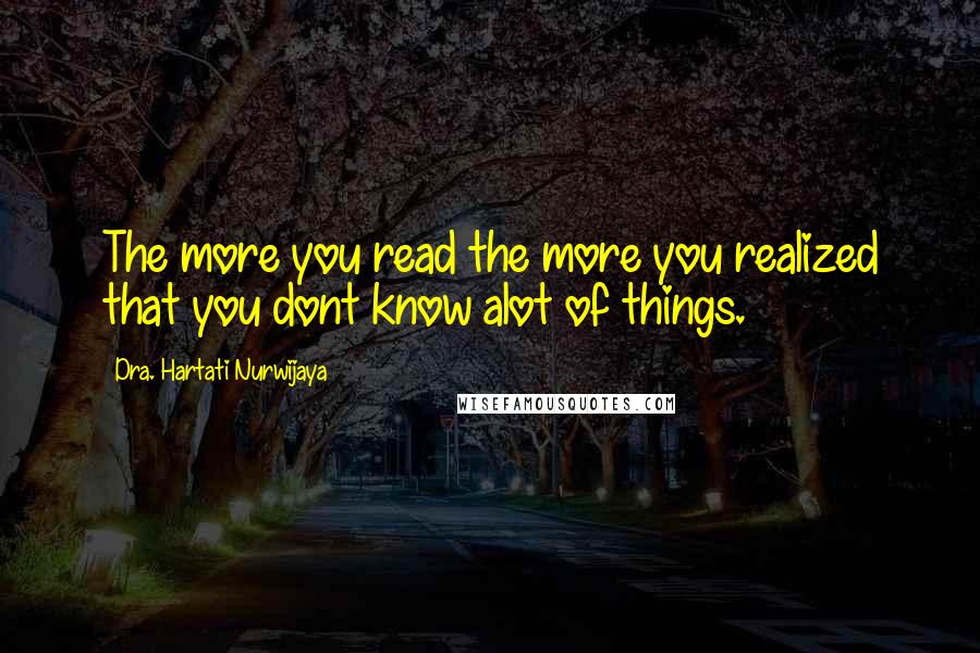 Dra. Hartati Nurwijaya Quotes: The more you read the more you realized that you dont know alot of things.
