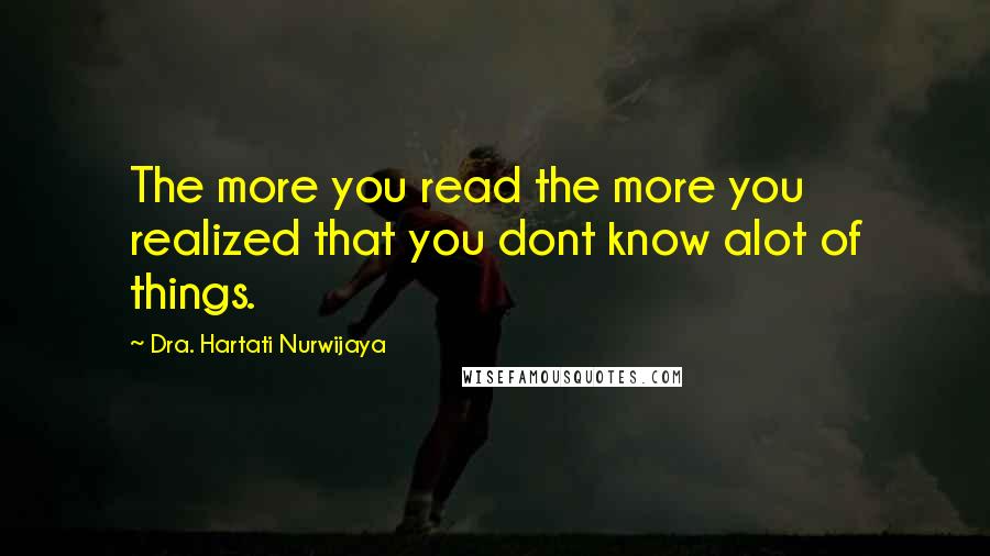 Dra. Hartati Nurwijaya Quotes: The more you read the more you realized that you dont know alot of things.