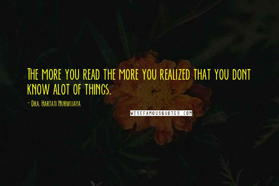 Dra. Hartati Nurwijaya Quotes: The more you read the more you realized that you dont know alot of things.