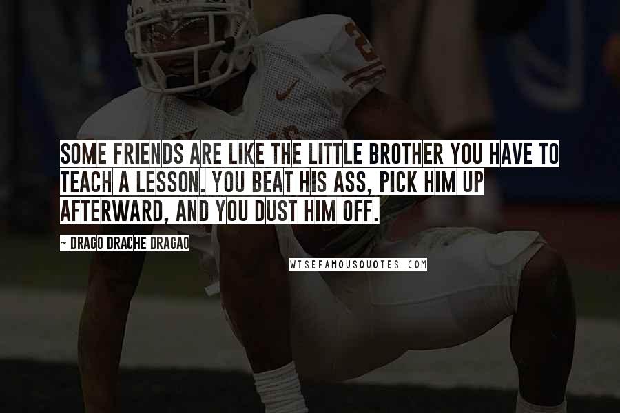 Drago Drache Dragao Quotes: Some friends are like the little brother you have to teach a lesson. You beat his ass, pick him up afterward, and you dust him off.