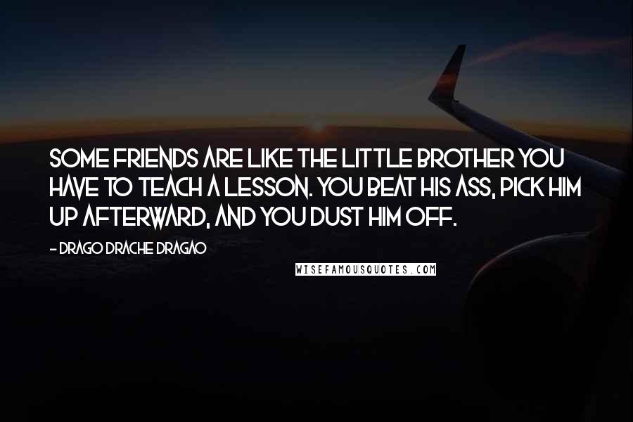 Drago Drache Dragao Quotes: Some friends are like the little brother you have to teach a lesson. You beat his ass, pick him up afterward, and you dust him off.