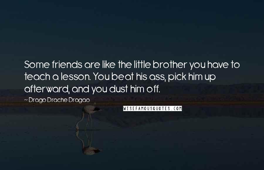 Drago Drache Dragao Quotes: Some friends are like the little brother you have to teach a lesson. You beat his ass, pick him up afterward, and you dust him off.