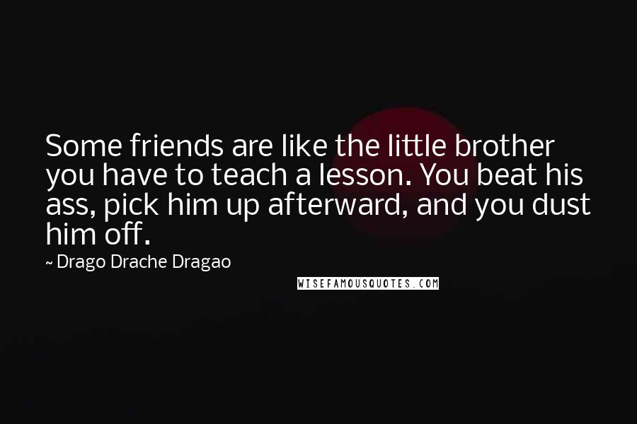 Drago Drache Dragao Quotes: Some friends are like the little brother you have to teach a lesson. You beat his ass, pick him up afterward, and you dust him off.