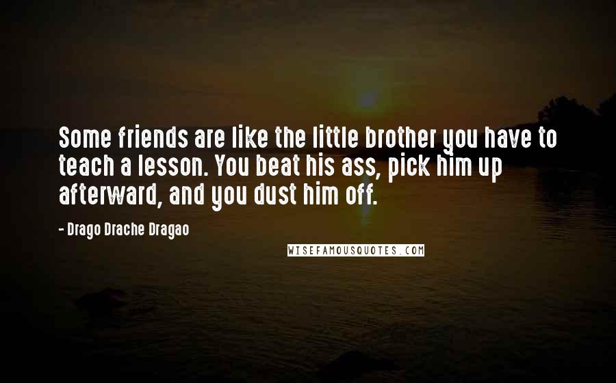 Drago Drache Dragao Quotes: Some friends are like the little brother you have to teach a lesson. You beat his ass, pick him up afterward, and you dust him off.