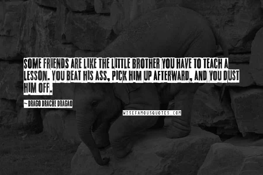 Drago Drache Dragao Quotes: Some friends are like the little brother you have to teach a lesson. You beat his ass, pick him up afterward, and you dust him off.