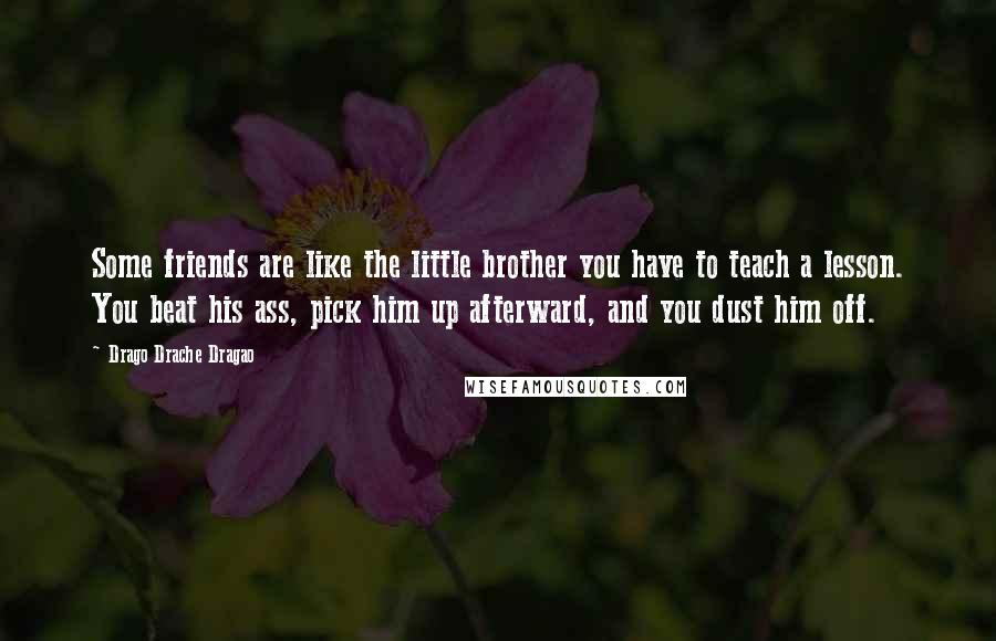 Drago Drache Dragao Quotes: Some friends are like the little brother you have to teach a lesson. You beat his ass, pick him up afterward, and you dust him off.