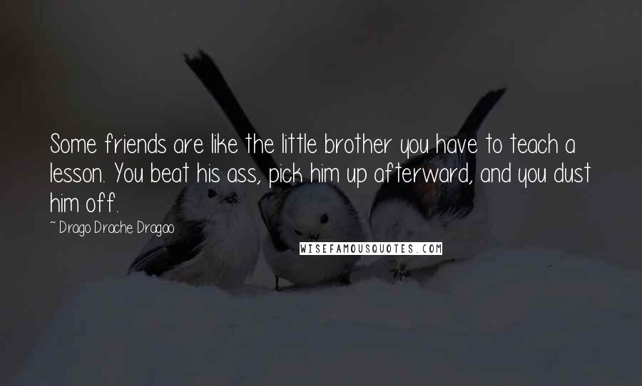 Drago Drache Dragao Quotes: Some friends are like the little brother you have to teach a lesson. You beat his ass, pick him up afterward, and you dust him off.