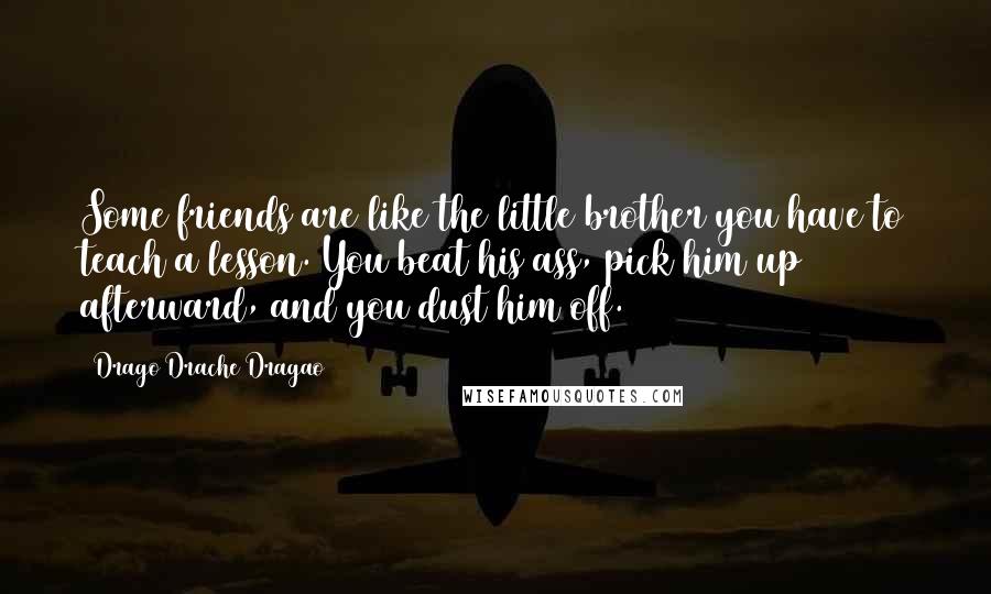 Drago Drache Dragao Quotes: Some friends are like the little brother you have to teach a lesson. You beat his ass, pick him up afterward, and you dust him off.