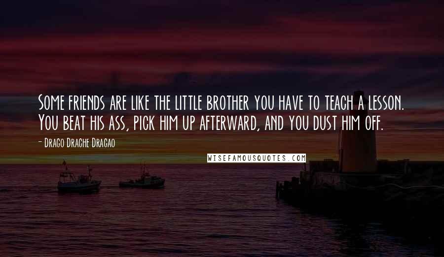 Drago Drache Dragao Quotes: Some friends are like the little brother you have to teach a lesson. You beat his ass, pick him up afterward, and you dust him off.