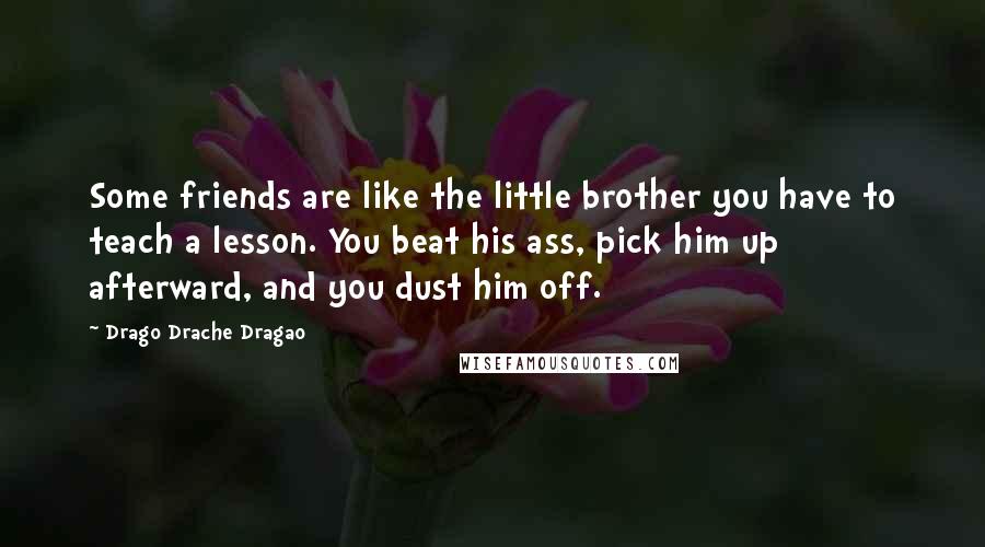 Drago Drache Dragao Quotes: Some friends are like the little brother you have to teach a lesson. You beat his ass, pick him up afterward, and you dust him off.